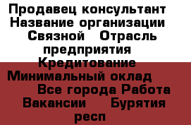 Продавец-консультант › Название организации ­ Связной › Отрасль предприятия ­ Кредитование › Минимальный оклад ­ 35 000 - Все города Работа » Вакансии   . Бурятия респ.